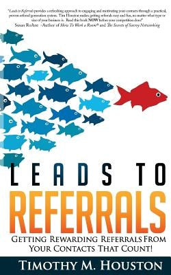 Leads To Referrals: Getting Rewarding Referrals From Your Contacts That Count! by Houston, Timothy M.