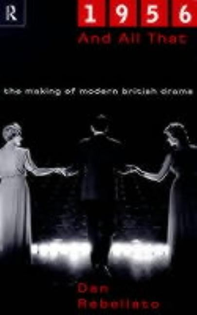 1956 and All That: The Making of Modern British Drama by Rebellato, Dan