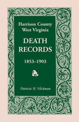 Harrison County, West Virginia, Death Records, 1853-1903 by Hickman, Patricia B.