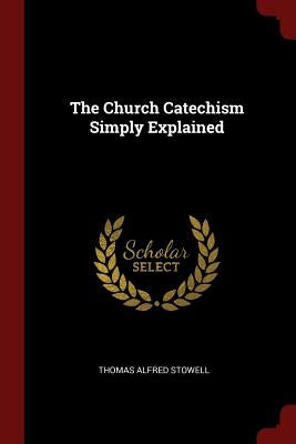 The Church Catechism Simply Explained by Stowell, Thomas Alfred
