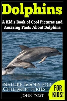 Dolphins: A Kid's Book Of Cool Images And Amazing Facts About Dolphins by Yost, John