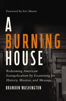 A Burning House: Redeeming American Evangelicalism by Examining Its History, Mission, and Message by Washington, Brandon