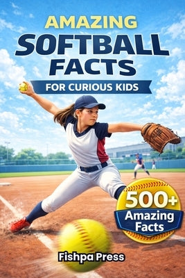 Amazing Softball Facts For Curious Kids: 500+ Incredible Fastpitch Softball Facts About Pitching, Hitting, Rules, History, Championships & Youth Girls by Press, Fishpa