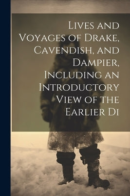 Lives and Voyages of Drake, Cavendish, and Dampier, Including an Introductory View of the Earlier Di by Anonymous