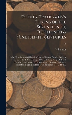 Dudley Tradesmen's Tokens of the Seventeenth, Eighteenth & Nineteenth Centuries; With Descriptive and Historical Notes of Issuers, Etc, the Origin & H by Perkins, M.