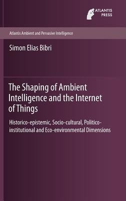 The Shaping of Ambient Intelligence and the Internet of Things: Historico-Epistemic, Socio-Cultural, Politico-Institutional and Eco-Environmental Dime by Bibri, Simon Elias