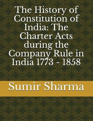 The History of Constitution of India: The Charter Acts during the Company Rule in India 1773 - 1858 by Sharma, Sumir