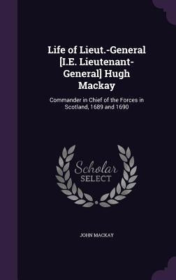 Life of Lieut.-General [I.E. Lieutenant-General] Hugh Mackay: Commander in Chief of the Forces in Scotland, 1689 and 1690 by MacKay, John