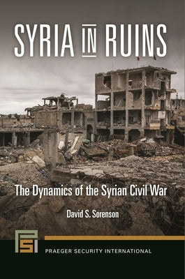 Syria in Ruins: The Dynamics of the Syrian Civil War by Sorenson, David S.