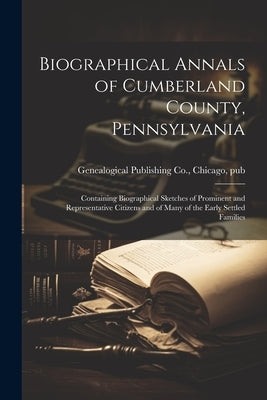 Biographical Annals of Cumberland County, Pennsylvania: Containing Biographical Sketches of Prominent and Representative Citizens and of Many of the E by Genealogical Publishing Co, Chicago
