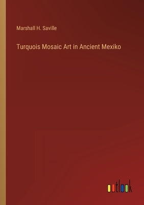 Turquois Mosaic Art in Ancient Mexiko by Saville, Marshall H.