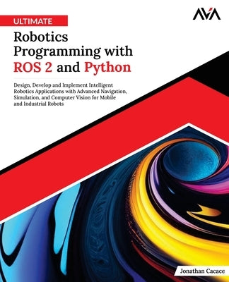 Ultimate Robotics Programming with ROS 2 and Python: Design, Develop, and Implement Intelligent Robotics Applications with Advanced Navigation, Simula by Cacace, Jonathan