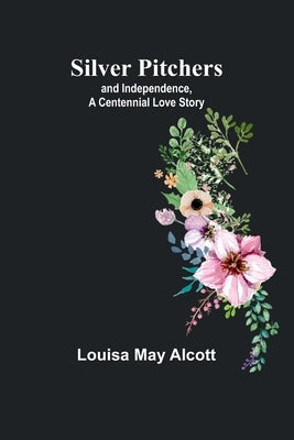 Silver Pitchers: and Independence, a Centennial Love Story by Alcott, Louisa May