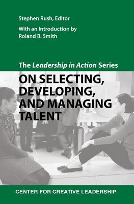 The Leadership in Action Series: On Selecting, Developing, and Managing Talent by Rush, Stephen
