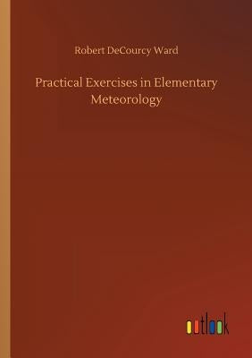 Practical Exercises in Elementary Meteorology by Ward, Robert Decourcy