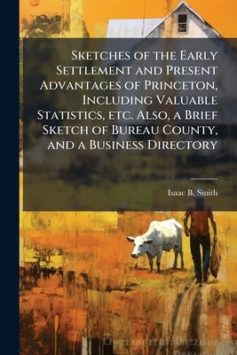Sketches of the Early Settlement and Present Advantages of Princeton, Including Valuable Statistics, etc. Also, a Brief Sketch of Bureau County, and a by Smith, Isaac B.