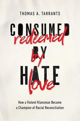 Consumed by Hate, Redeemed by Love: How a Violent Klansman Became a Champion of Racial Reconciliation by Tarrants, Thomas A.