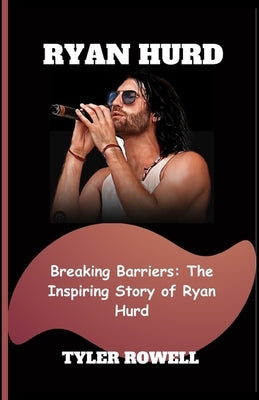 Ryan Hurd: Breaking Barriers: The Inspiring Story of Ryan Hurd by Rowell, Tyler