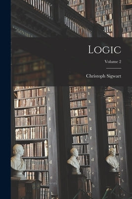 Logic; Volume 2 by Sigwart, Christoph