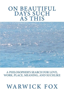 On Beautiful Days Such as This: A philosopher's search for love, work, place, meaning, and suchlike by Fox, Warwick