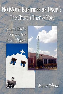 No More Business as Usual: The Church Then and Now: Straight Talk for this Generation of Church-goers by Gibson, Walter