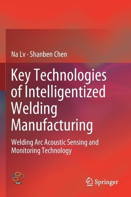 Key Technologies of Intelligentized Welding Manufacturing: Welding ARC Acoustic Sensing and Monitoring Technology by LV, Na