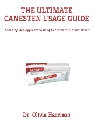 The Ultimate Canesten Usage Guide: A Step-by-Step Approach to Using Canesten for Optimal Relief by Harrison, Olivia