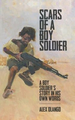 Scars of a Boy Soldier: A Boy Soldier's Story in His Own Words by Olango, Alex