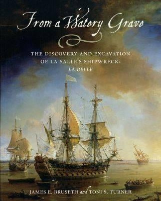 From a Watery Grave: The Discovery and Excavation of La Salle's Shipwreck, La Belle by Bruseth, James E.