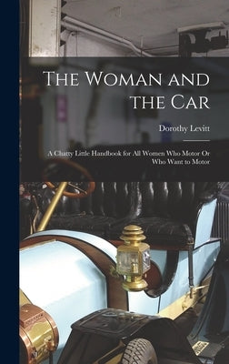 The Woman and the Car: A Chatty Little Handbook for All Women Who Motor Or Who Want to Motor by Levitt, Dorothy
