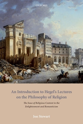 An Introduction to Hegel's Lectures on the Philosophy of Religion: The Issue of Religious Content in the Enlightenment and Romanticism by Stewart, Jon