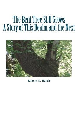 The Bent Tree Still Grows: A story of this realm and the next. by Hatch, Robert K.