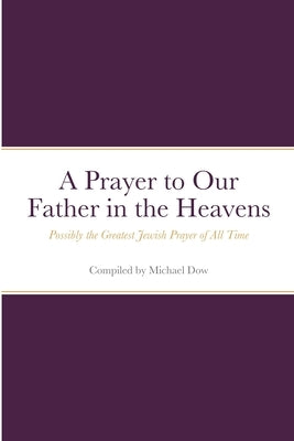 A Prayer to Our Father in the Heavens: Possibly the Greatest Jewish Prayer of All Time by Dow, Michael
