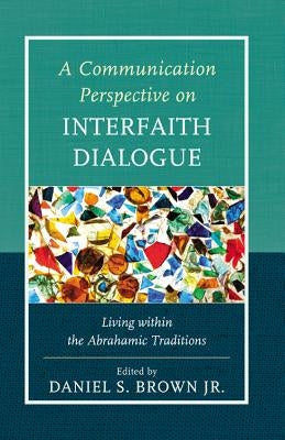 A Communication Perspective on Interfaith Dialogue: Living Within the Abrahamic Traditions by Brown, Daniel S., Jr.