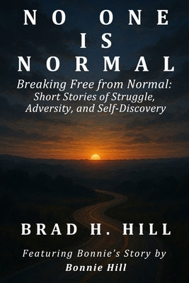 No One Is Normal: Breaking Free from Normal: Short Stories of Struggle, Adversity, and Self-Discovery by Hill, Brad H.
