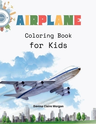 Airplane Coloring Book for Kids: Amazing Airplanes Coloring and Activity Book for Children with Ages 4-8 Beautiful Coloring Pages with a Variety of Ai by Davina Claire Morgan