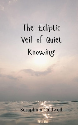 The Ecliptic Veil of Quiet Knowing by Caldwell, Seraphina