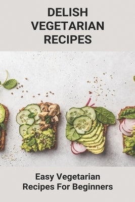 Delish Vegetarian Recipes: Easy Vegetarian Recipes For Beginners: Health Benefits Of Eating A Plant-Based Diet by Buttrey, Bree