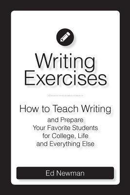 Writing Exercises: How to Teach Writing and Prepare Your Favorite Students for College, Life and Everything Else by Newman, Ed