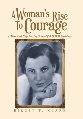A Woman's Rise to Courage: A True and Captivating Story of a Wwii Survivor by Klare, Birgit T.