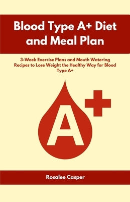 Blood Type A+ Diet and Meal Plan: 3-Week Exercise Plans and Mouth Watering Recipes to Lose Weight the Healthy Way for Blood Type A+ by Casper, Rosalee
