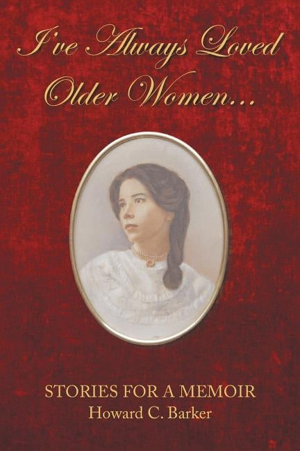 I Have Always Loved Older Women...: Stories for a Memoir by Barker, Howard C.