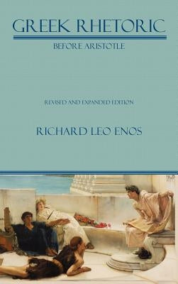 Greek Rhetoric Before Aristotle: Revised and Expanded Edition by Enos, Richard Leo