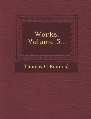 Works, Volume 5... by Kempis, Thomas A.