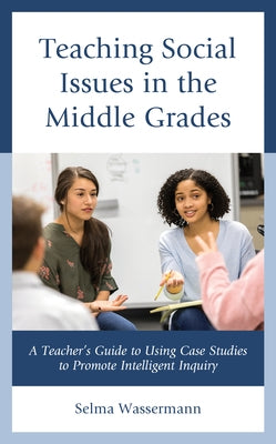 Teaching Social Issues in the Middle Grades: A Teacher's Guide to Using Case Studies to Promote Intelligent Inquiry by Wassermann, Selma