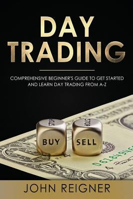 Day Trading: A Comprehensive Beginner's Guide to get started and learn Day Trading from A-Z by Reigner, John