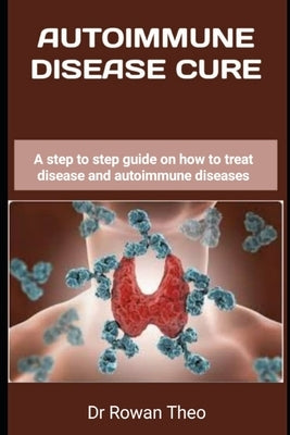 Autoimmune Disease Cure: A step to step guide on how to treat disease and autoimmune diseases by Theo, Rowan