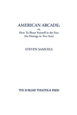 American Arcade; or, How To Shoot Yourself in the Face: (An Outrage in Two Acts) by Samuels, Steven