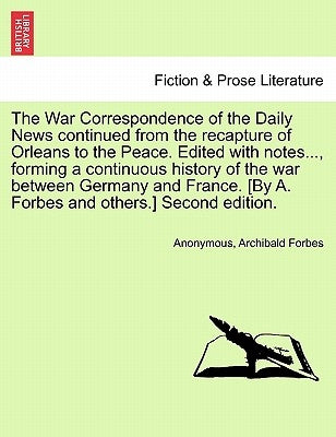 The War Correspondence of the Daily News continued from the recapture of Orleans to the Peace. Edited with notes..., forming a continuous history of t by Anonymous