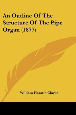 An Outline Of The Structure Of The Pipe Organ (1877) by Clarke, William Horatio